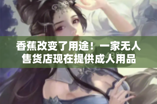 香蕉改變了用途！一家無(wú)人售貨店現(xiàn)在提供成人用品
