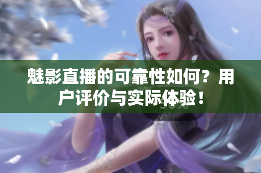 魅影直播的可靠性如何？用戶評價(jià)與實(shí)際體驗(yàn)！