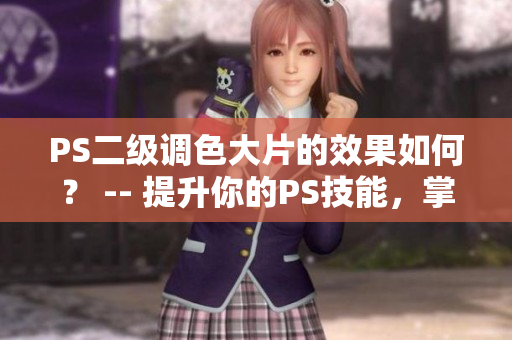 PS二級調(diào)色大片的效果如何？ -- 提升你的PS技能，掌握二級調(diào)色大片的效果