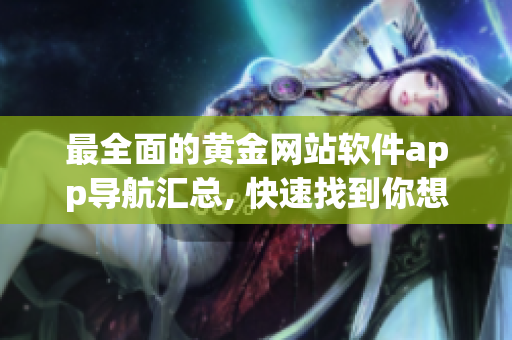 最全面的黃金網(wǎng)站軟件app導(dǎo)航匯總, 快速找到你想要的服務(wù)