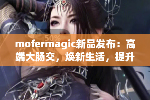 mofermagic新品發(fā)布：高端大腸交，煥新生活，提升健康
