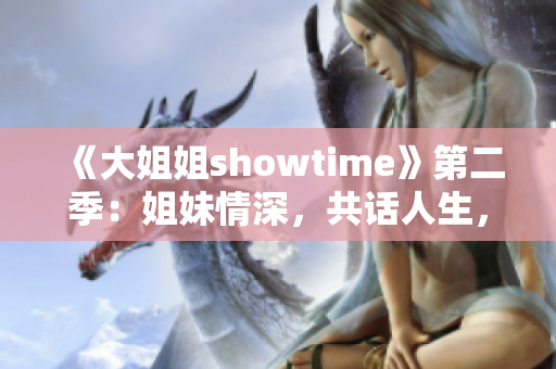 《大姐姐showtime》第二季：姐妹情深，共話人生，精彩繼續(xù)！