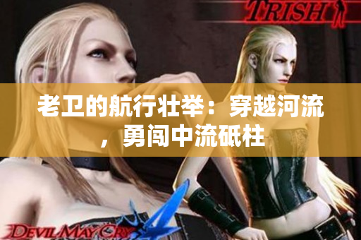 老衛(wèi)的航行壯舉：穿越河流，勇闖中流砥柱