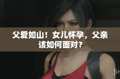父愛如山！女兒懷孕，父親該如何面對？
