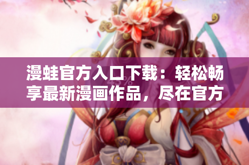 漫蛙官方入口下載：輕松暢享最新漫畫作品，盡在官方渠道！