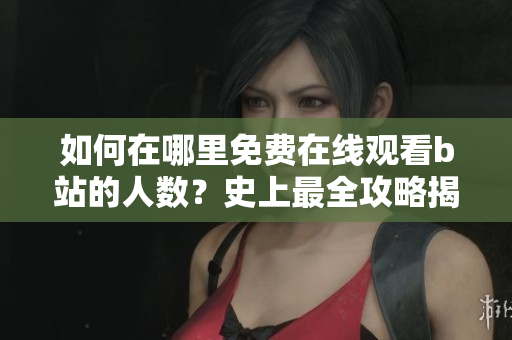 如何在哪里免費(fèi)在線觀看b站的人數(shù)？史上最全攻略揭秘