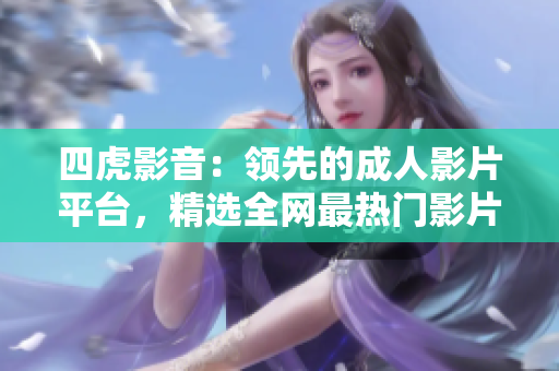 四虎影音：領(lǐng)先的成人影片平臺，精選全網(wǎng)最熱門影片，盡情暢享！