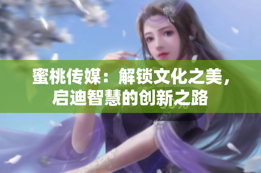 蜜桃傳媒：解鎖文化之美，啟迪智慧的創(chuàng)新之路