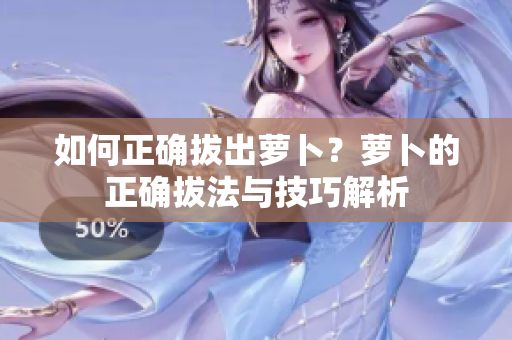 如何正確拔出蘿卜？蘿卜的正確拔法與技巧解析
