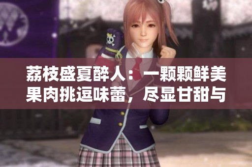 荔枝盛夏醉人：一顆顆鮮美果肉挑逗味蕾，盡顯甘甜與清爽