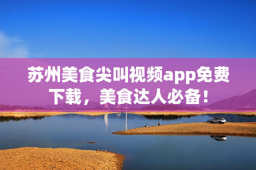 蘇州美食尖叫視頻app免費(fèi)下載，美食達(dá)人必備！