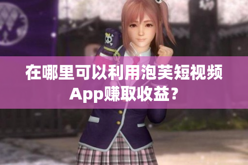 在哪里可以利用泡芙短視頻App賺取收益？
