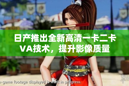 日產(chǎn)推出全新高清一卡二卡VA技術(shù)，提升影像質(zhì)量