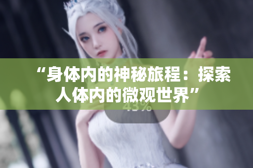“身體內(nèi)的神秘旅程：探索人體內(nèi)的微觀世界”