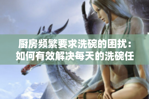 廚房頻繁要求洗碗的困擾：如何有效解決每天的洗碗任務(wù)？