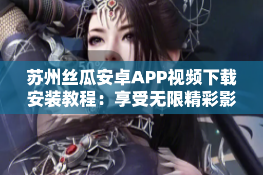 蘇州絲瓜安卓APP視頻下載安裝教程：享受無限精彩影視內(nèi)容
