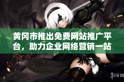 黃岡市推出免費(fèi)網(wǎng)站推廣平臺(tái)，助力企業(yè)網(wǎng)絡(luò)營(yíng)銷(xiāo)一站式解決方案