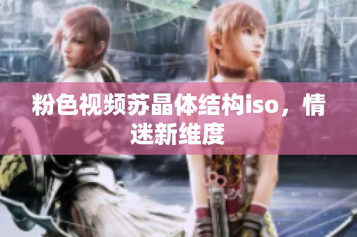 粉色視頻蘇晶體結(jié)構(gòu)iso，情迷新維度