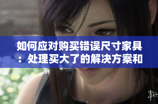 如何應(yīng)對(duì)購(gòu)買(mǎi)錯(cuò)誤尺寸家具：處理買(mǎi)大了的解決方案和建議