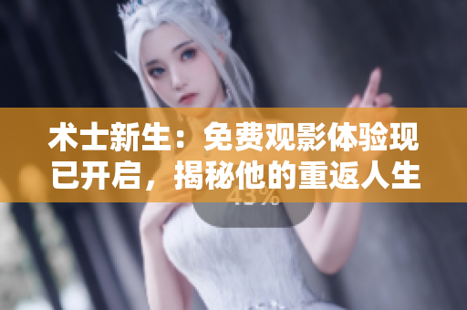 術(shù)士新生：免費(fèi)觀影體驗(yàn)現(xiàn)已開(kāi)啟，揭秘他的重返人生