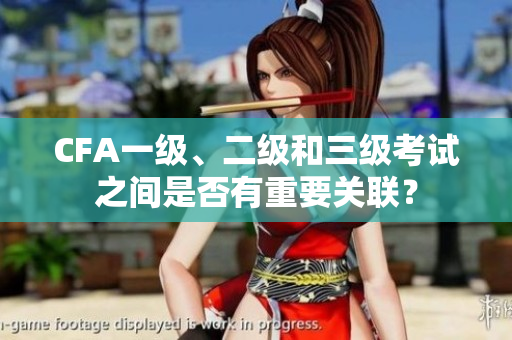 CFA一級、二級和三級考試之間是否有重要關(guān)聯(lián)？
