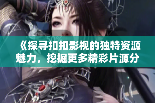 《探尋扣扣影視的獨特資源魅力，挖掘更多精彩片源分享》