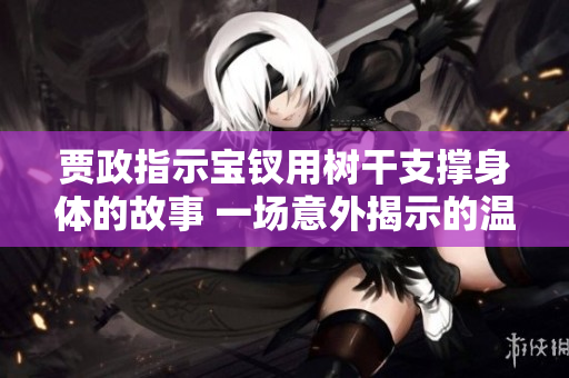 賈政指示寶釵用樹干支撐身體的故事 一場意外揭示的溫柔關(guān)懷