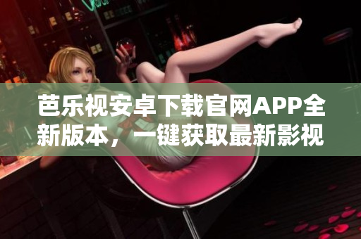 芭樂視安卓下載官網(wǎng)APP全新版本，一鍵獲取最新影視資訊與優(yōu)質(zhì)娛樂內(nèi)容