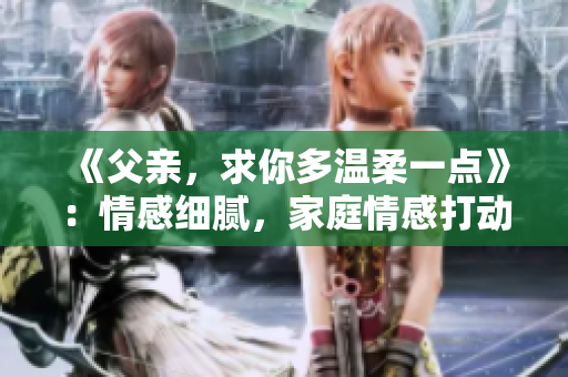 《父親，求你多溫柔一點》：情感細(xì)膩，家庭情感打動人心。