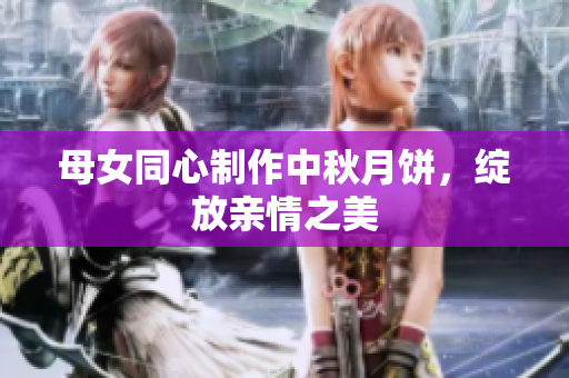 母女同心制作中秋月餅，綻放親情之美