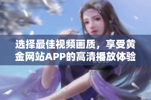 選擇最佳視頻畫質(zhì)，享受黃金網(wǎng)站APP的高清播放體驗(yàn)