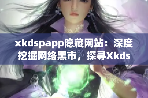 xkdspapp隱藏網(wǎng)站：深度挖掘網(wǎng)絡(luò)黑市，探尋Xkdspapp神秘面紗