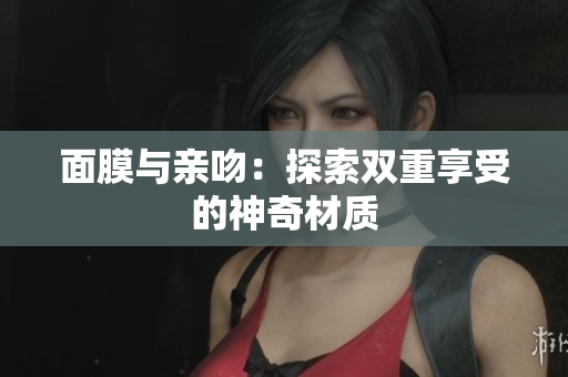面膜與親吻：探索雙重享受的神奇材質(zhì)