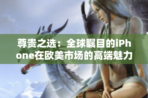 尊貴之選：全球矚目的iPhone在歐美市場的高端魅力