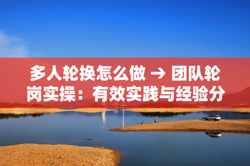 多人輪換怎么做 → 團隊輪崗實操：有效實踐與經(jīng)驗分享