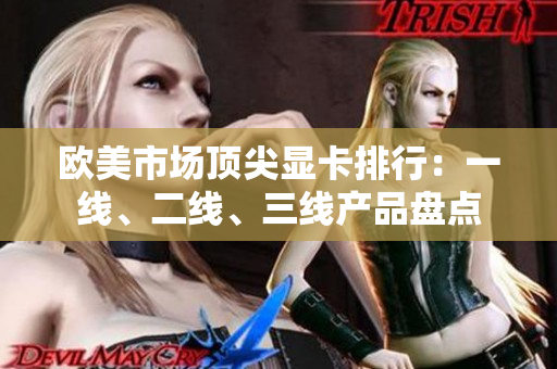 歐美市場(chǎng)頂尖顯卡排行：一線、二線、三線產(chǎn)品盤點(diǎn)