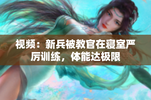 視頻：新兵被教官在寢室嚴(yán)厲訓(xùn)練，體能達(dá)極限