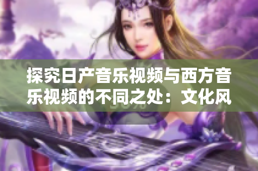探究日產(chǎn)音樂視頻與西方音樂視頻的不同之處：文化風(fēng)格與審美觀的碰撞