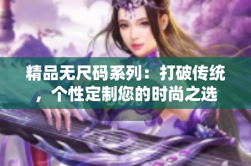 精品無尺碼系列：打破傳統(tǒng)，個性定制您的時尚之選