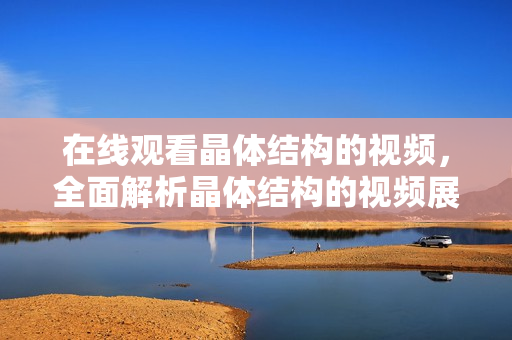 在線觀看晶體結(jié)構(gòu)的視頻，全面解析晶體結(jié)構(gòu)的視頻展示