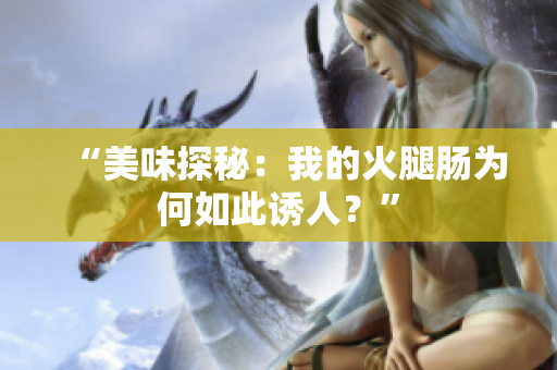 “美味探秘：我的火腿腸為何如此誘人？”