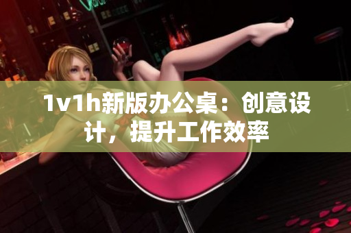 1v1h新版辦公桌：創(chuàng)意設計，提升工作效率