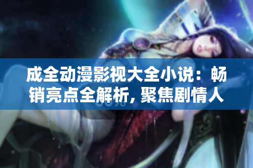 成全動漫影視大全小說：暢銷亮點全解析, 聚焦劇情人物創(chuàng)意分享