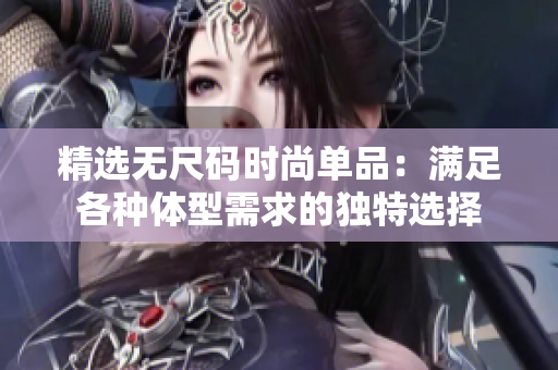 精選無尺碼時尚單品：滿足各種體型需求的獨特選擇