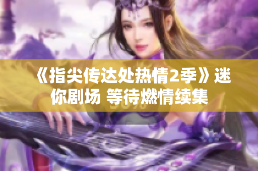 《指尖傳達處熱情2季》迷你劇場 等待燃情續(xù)集