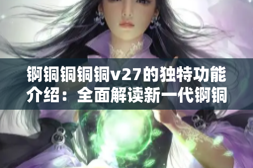 錒銅銅銅銅v27的獨特功能介紹：全面解讀新一代錒銅銅銅礦石提煉技術優(yōu)勢