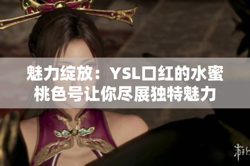 魅力綻放：YSL口紅的水蜜桃色號(hào)讓你盡展獨(dú)特魅力
