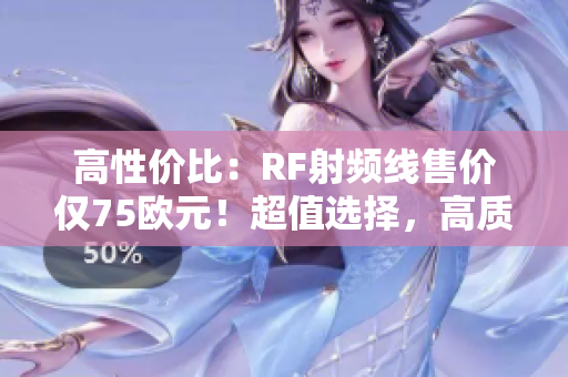 高性價比：RF射頻線售價僅75歐元！超值選擇，高質感體驗！