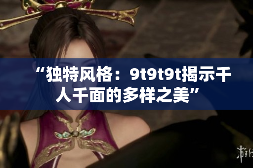 “獨特風格：9t9t9t揭示千人千面的多樣之美”