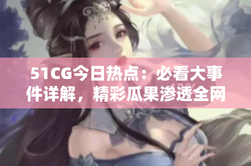 51CG今日熱點：必看大事件詳解，精彩瓜果滲透全網(wǎng)輿論